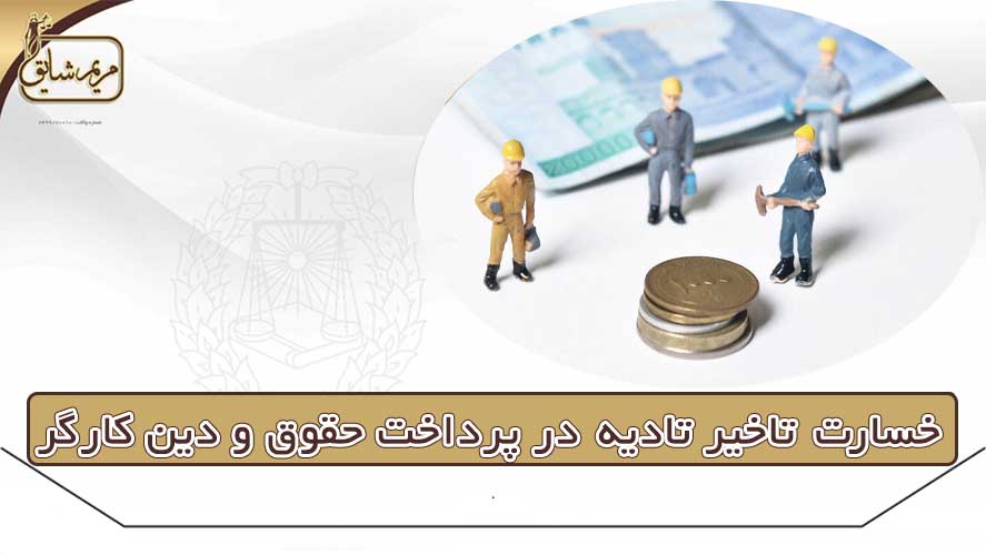 خسارت تاخیر تادیه در پرداخت حقوق و دین کارگر - مریم شایق - وکیل پایه یک دادگستری یزد